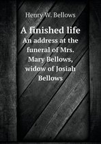 A finished life An address at the funeral of Mrs. Mary Bellows, widow of Josiah Bellows