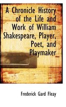 A Chronicle History of the Life and Work of William Shakespeare, Player, Poet, and Playmaker