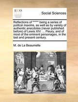 Reflections of ***** being a series of politcal maxims, as well as by variety of authentic anecdotes (never published before) of Lewis XIV. ... Fleury, and of most of the eminent personages, 