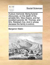 A Pious Memorial. Being Funeral-Discourses, on the Death of the Amiable Mrs. Mary Keene, and Her Excellent Parents, Mr. Thomas, and Mrs. Rebekah Cox. and in Whose Decease the Family Is Extinc