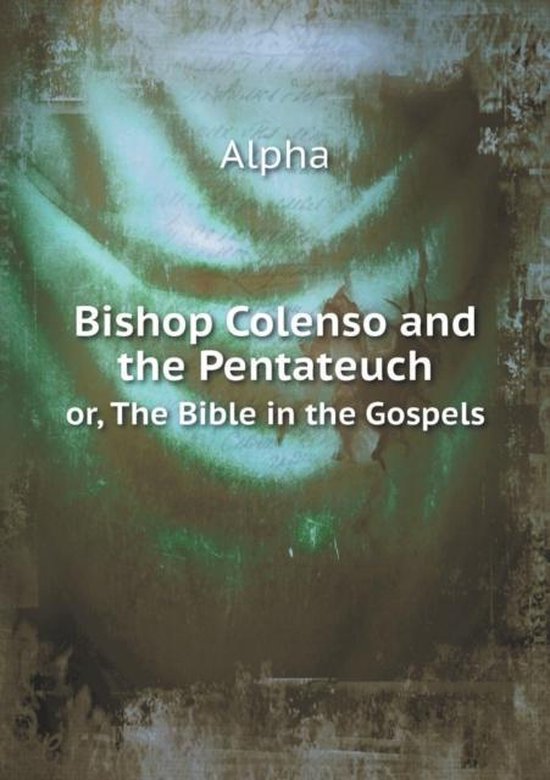 Colenso and the Pentateuch or, The Bible in the Gospels, Alpha