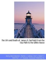 The Life and Death of James A. Garfield from the Tow Path to the White House