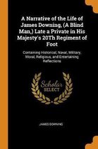 A Narrative of the Life of James Downing, (a Blind Man, ) Late a Private in His Majesty's 20th Regiment of Foot
