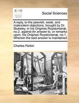 A Reply, to the Peevish, Weak, and Malevolent Objections, Brought by Dr. Stukeley, in His Origines Roystonianae, No.2. Against an Answer To, or Remarks Upon, His Origines Roystonianae, No.1. 