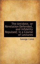 The Antidote, or Revelation Defended, and Infidelity Repulsed; In a Course of Lectures