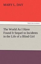 The World as I Have Found It Sequel to Incidents in the Life of a Blind Girl