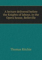 A lecture delivered before the Knights of labour, in the Opera house, Belleville
