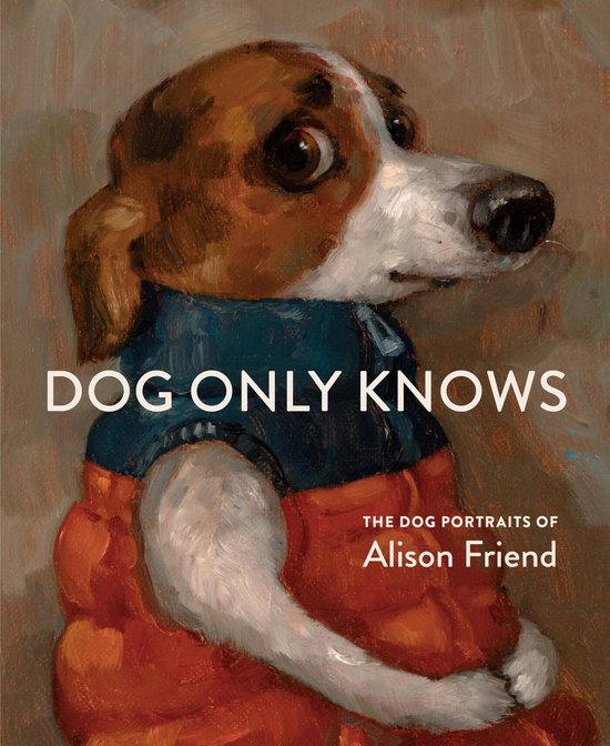 Dog Only Knows: The Dog Portraits of Alison Friend - cover