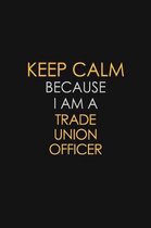 Keep Calm Because I Am A Trade Union Officer: Motivational: 6X9 unlined 120 pages Notebook writing journal