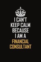 I Can't Keep Calm Because I Am A Financial Consultant: Motivational Career Pride Quote 6x9 Blank Lined Job Inspirational Notebook Journal