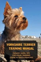 Yorkshire Terrier Training Manual: Owners' Guide, Tips For House Training, Guide To Teach Your Dog
