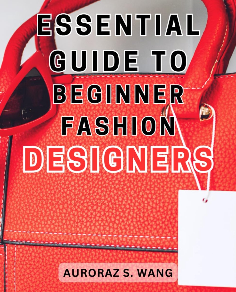 Guide to Beginner Fashion Designers: Unlock Your Fashion Potential: Master the Art of Designing and Creating Trendsetting Apparel
