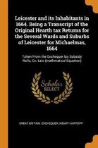 Leicester and Its Inhabitants in 1664. Being a Transcript of the Original Hearth Tax Returns for the Several Wards and Suburbs of Leicester for Michaelmas, 1664