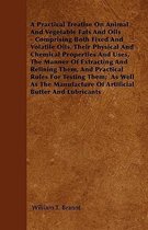 A Practical Treatise On Animal And Vegetable Fats And Oils - Comprising Both Fixed And Volatile Oils, Their Physical And Chemical Properties And Uses,