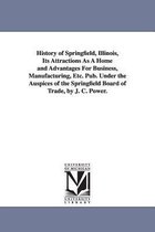 Michigan Historical Reprint- History of Springfield, Illinois, Its Attractions As A Home and Advantages For Business, Manufacturing, Etc. Pub. Under the Auspices of the Springfield