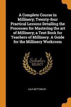 A Complete Course in Millinery; Twenty-Four Practical Lessons Detailing the Processes for Mastering the Art of Millinery; A Text Book for Teachers of Millinery. a Guide for the Millinery Work