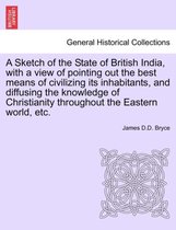 A Sketch of the State of British India, with a View of Pointing Out the Best Means of Civilizing Its Inhabitants, and Diffusing the Knowledge of Christianity Throughout the Eastern