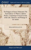 The Religion of Nature Delineated. The Sixth Edition. To Which is Added a Preface, Containing a General Account of the Life, Character, and Writings of the Author