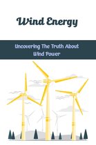 Wind Energy: Uncovering The Truth About Wind Power