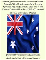Three Expeditions into the Interior of Eastern Australia With Descriptions of the Recently Explored Region of Australia Felix, and of the Present Colony of New South Wales (Complete)