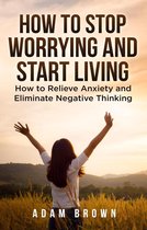 How To Stop Worrying and Start Living: How to Relieve Anxiety and Eliminate Negative Thinking