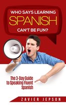 Who Says Learning Spanish Can't Be Fun: The 3 Day Guide to Speaking Fluent Spanish