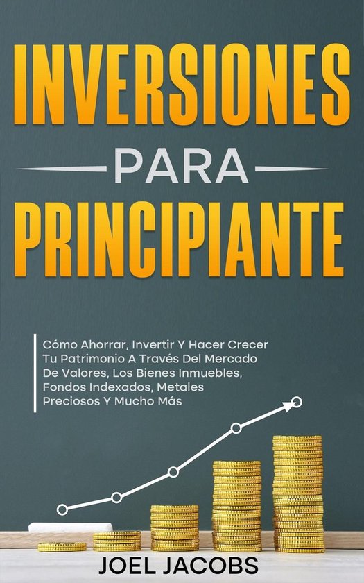 Inversiones Para Principiantes; Cómo Ahorrar, Invertir Y Hacer Crecer Tu Patrimonio A Través Del Mercado De Valores, Los Bienes Inmuebles, Fondos Indexados, Metales Preciosos Y Mucho Más
