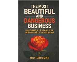 The Most Beautiful and Dangerous Business: Uncommon Lessons for Unstoppable Leadership