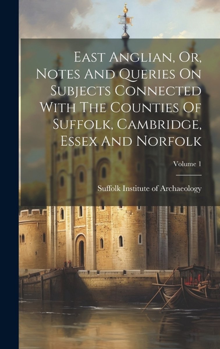 East Anglian, Or, Notes And Queries On Subjects Connected With The Counties Of Suffolk, Cambridge, Essex And Norfolk; Volume 1 van