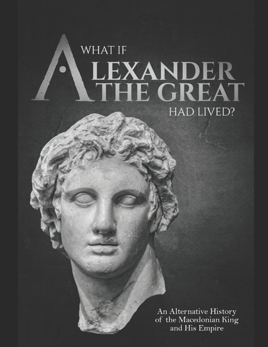 What If Alexander The Great Had Lived? An Alternative History Of The Macedonian King And His Empire van Charles River Editors