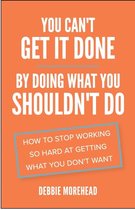 You Can’t Get It Done by Doing What You Shouldn’t Do: How to Stop Working So Hard at Getting What You Don’t Want