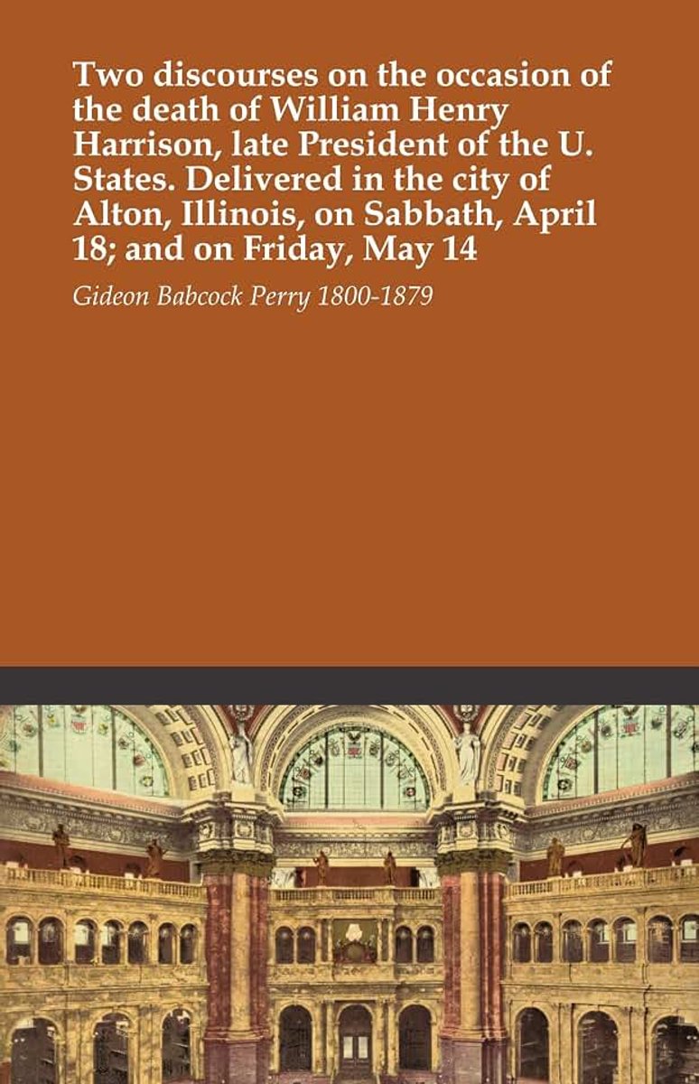 Discourses on the occasion of the death of William Henry Harrison, late President of the U. States. Delivered in the city of Alton, Illinois, on Sabbath, April 18; and on Friday, May 14