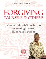 Forgiving Yourself & Others: How To Unleash Your Future By Freeing Yourself From Past Traumas