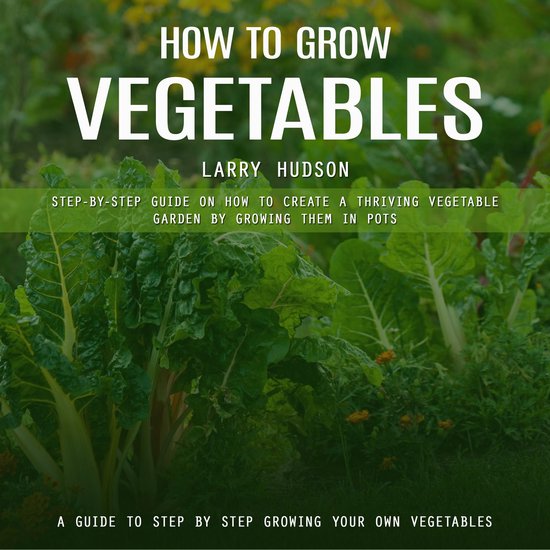 How to Grow Vegetables: A Guide to Step by Step Growing Your ... - cover