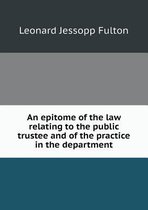An Epitome of the Law Relating to the Public Trustee and of the Practice in the Department