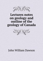 Lectures notes on geology and outline of the geology of Canada