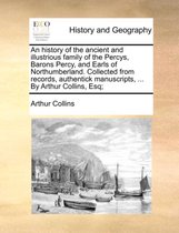 An History of the Ancient and Illustrious Family of the Percys, Barons Percy, and Earls of Northumberland. Collected from Records, Authentick Manuscripts, ... by Arthur Collins, Es
