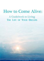 How To Come Alive: A Guidebook to Living the Life of Your Dreams