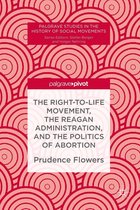 Palgrave Studies in the History of Social Movements - The Right-to-Life Movement, the Reagan Administration, and the Politics of Abortion