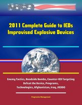 2011 Complete Guide to IEDs: Improvised Explosive Devices: Enemy Tactics, Roadside Bombs, Counter-IED Targeting, Defeat the Device, Programs, Technologies, Afghanistan, Iraq, JIEDDO