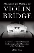 The History and Design of the Violin Bridge - A Selection of Classic Articles on the Development and Properties of the Violin Bridge (Violin Series)