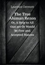 The True Ahiman Rezon Or, a Help to All That Are or Would Be Free and Accepted Masons