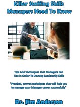 Killer Staffing Skills Managers Need To Know: Tips And Techniques That Managers Can Use In Order To Develop Leadership Skills