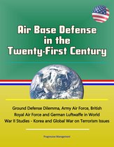 Air Base Defense in the Twenty-First Century: Ground Defense Dilemma, Army Air Force, British Royal Air Force and German Luftwaffe in World War II Studies - Korea and Global War on Terrorism Issues