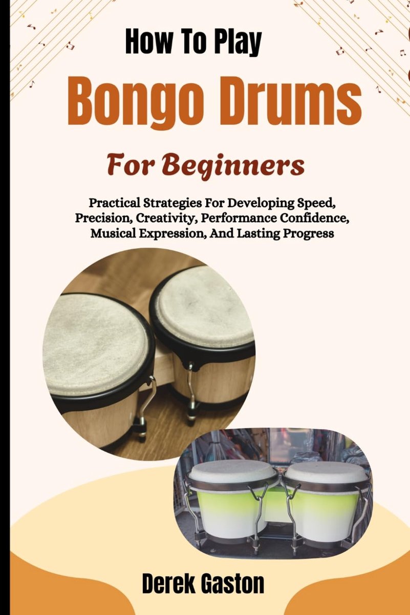 To Play Bongo Drums For Beginners: Practical Strategies For Developing Speed, Precision, Creativity, Performance Confidence, Musical Expression, And Lasting Progress