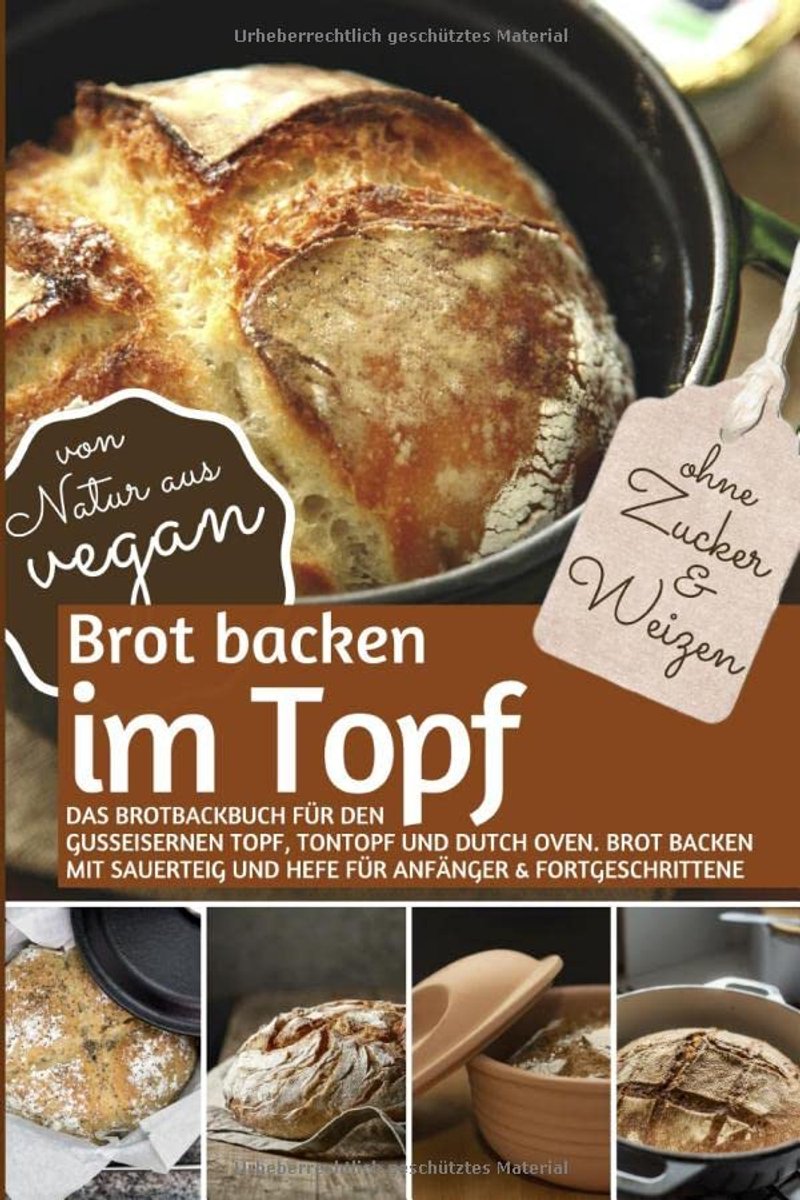 Backen im Topf ohne Zucker und Weizen: Das Brotbackbuch für den gusseisernen Topf, Tontopf & Dutch Oven. Brot backen mit Sauerteig und Hefe für Anfänger & Fortgeschrittene ( von Natur aus VEGAN )