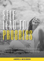 Self Lead to Progress: How To Push Yourself Forward Into Greatness, Success, And Wellbeing