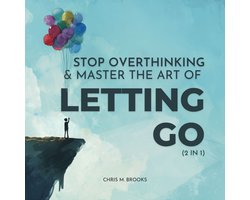 Stop Overthinking & Master The Art Of Letting Go (2 in 1): Break Free From The Past, Stop Believing Your Negative Thoughts, Build Healthy Habits & Live Your Happiest Life