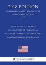 Chemical Substances When Manufactured or Processed as Nanoscale Materials - TSCA Reporting and Recordkeeping Requirements (US Environmental Protection Agency Regulation) (EPA) (2018 Edition)