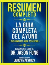 Resumen Completo - La Guia Completa Del Ayuno (The Complete Guide To Fasting) - Basado En El Libro De Dr. Jason Fung